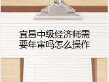 宜昌中级经济师需要年审吗怎么操作