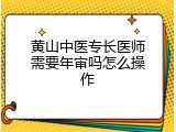 黄山中医专长医师需要年审吗怎么操作
