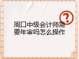 周口中级会计师需要年审吗怎么操作