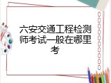 六安交通工程检测师考试一般在哪里考