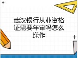 武汉银行从业资格证需要年审吗怎么操作