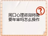 周口心理咨询师需要年审吗怎么操作