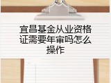 宜昌基金从业资格证需要年审吗怎么操作