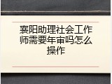 襄阳助理社会工作师需要年审吗怎么操作