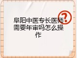 阜阳中医专长医师需要年审吗怎么操作