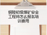 铜陵初级煤矿安全工程师怎么报名培训费用