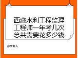 西藏水利工程监理工程师一年考几次总共需要花多少钱