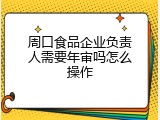周口食品企业负责人需要年审吗怎么操作