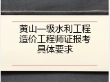 黄山一级水利工程造价工程师证报考具体要求