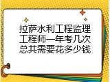 拉萨水利工程监理工程师一年考几次总共需要花多少钱