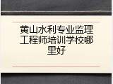 黄山水利专业监理工程师培训学校哪里好