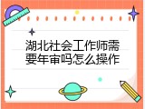 湖北社会工作师需要年审吗怎么操作