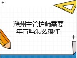 滁州主管护师需要年审吗怎么操作