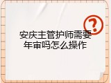 安庆主管护师需要年审吗怎么操作