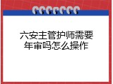 六安主管护师需要年审吗怎么操作