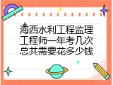 海西水利工程监理工程师一年考几次总共需要花多少钱