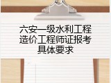 六安一级水利工程造价工程师证报考具体要求