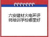 六安建材火电环评师培训学校哪里好