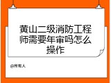 黄山二级消防工程师需要年审吗怎么操作
