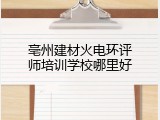 亳州建材火电环评师培训学校哪里好