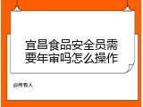 宜昌食品安全员需要年审吗怎么操作