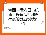 海西一级港口与航道工程建造师都做什么的就业现状如何