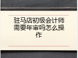 驻马店初级会计师需要年审吗怎么操作