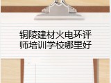 铜陵建材火电环评师培训学校哪里好