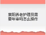 襄阳养老护理员需要年审吗怎么操作