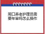 周口养老护理员需要年审吗怎么操作