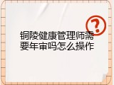 铜陵健康管理师需要年审吗怎么操作