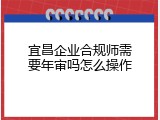 宜昌企业合规师需要年审吗怎么操作