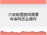 六安助理医师需要年审吗怎么操作