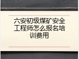 六安初级煤矿安全工程师怎么报名培训费用
