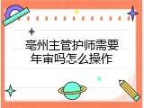 亳州主管护师需要年审吗怎么操作