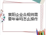 襄阳企业合规师需要年审吗怎么操作