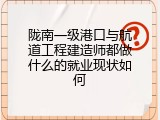 陇南一级港口与航道工程建造师都做什么的就业现状如何