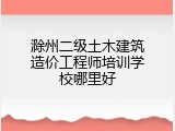 滁州二级土木建筑造价工程师培训学校哪里好
