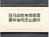 驻马店软考高级需要年审吗怎么操作
