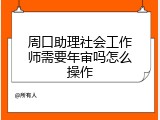 周口助理社会工作师需要年审吗怎么操作