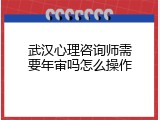 武汉心理咨询师需要年审吗怎么操作