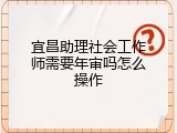 宜昌助理社会工作师需要年审吗怎么操作