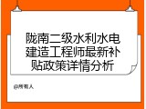 陇南二级水利水电建造工程师最新补贴政策详情分析
