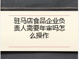 驻马店食品企业负责人需要年审吗怎么操作
