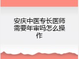 安庆中医专长医师需要年审吗怎么操作