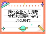 湖北企业人力资源管理师需要年审吗怎么操作