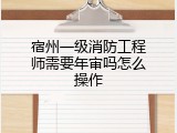 宿州一级消防工程师需要年审吗怎么操作
