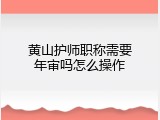 黄山护师职称需要年审吗怎么操作