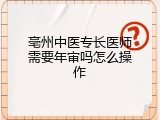 亳州中医专长医师需要年审吗怎么操作