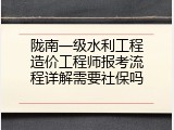 陇南一级水利工程造价工程师报考流程详解需要社保吗